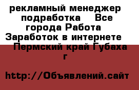 рекламный менеджер (подработка) - Все города Работа » Заработок в интернете   . Пермский край,Губаха г.